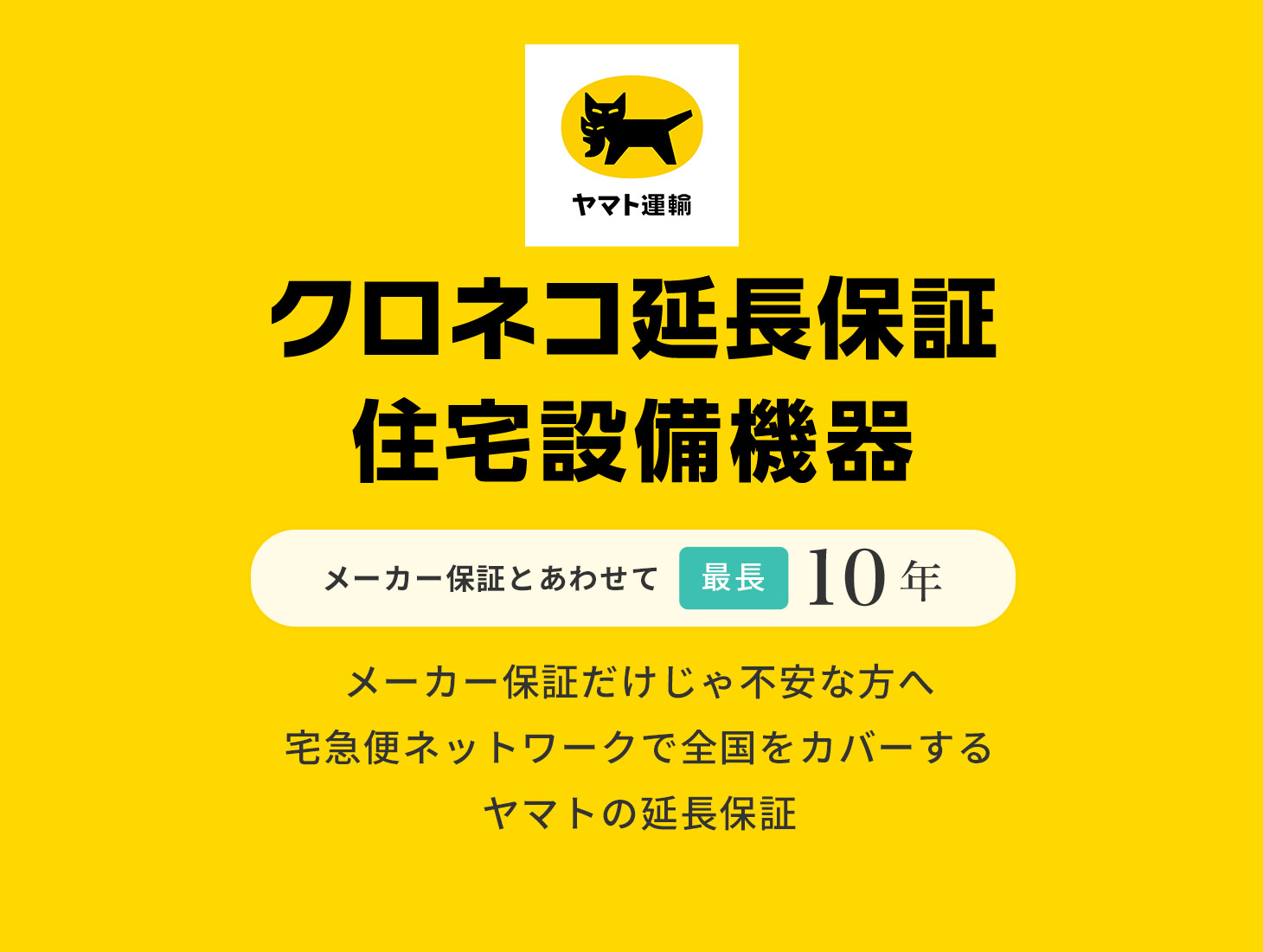 クロネコ延長保証スタンダード家電 自然故障保証 メーカー保証とあわせて最長5年 メーカー保証だけじゃ不安な方へ 宅急便ネットワークで全国をカバーする ヤマトの延長保証