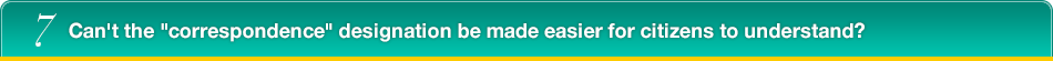 7.Can't the “correspondence” designation be made easier for citizens to understand?